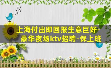 上海付出即回报生意巨好-豪华夜场ktv招聘-保上班